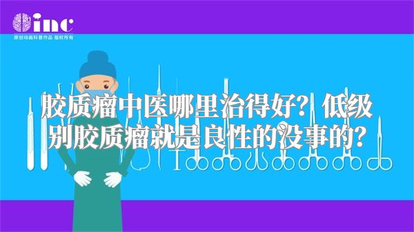 胶质瘤中医哪里治得好？低级别胶质瘤就是良性的没事的？