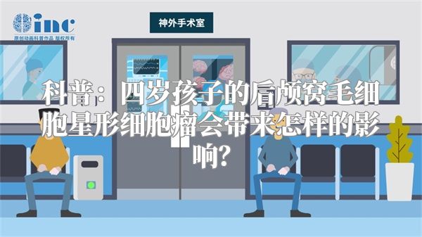 科普：四岁孩子的后颅窝毛细胞星形细胞瘤会带来怎样的影响？