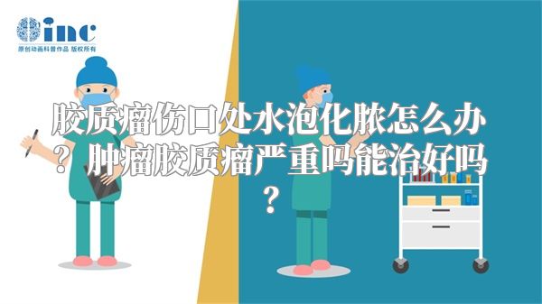 胶质瘤伤口处水泡化脓怎么办？肿瘤胶质瘤严重吗能治好吗？