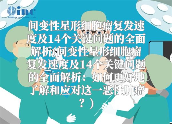 间变性星形细胞瘤复发速度及14个关键问题的全面解析(间变性星形细胞瘤复发速度及14个关键问题的全面解析：如何更好地了解和应对这一恶性肿瘤？)