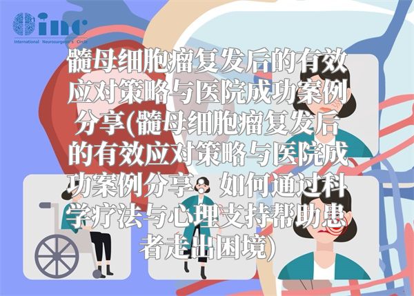 髓母细胞瘤复发后的有效应对策略与医院成功案例分享(髓母细胞瘤复发后的有效应对策略与医院成功案例分享：如何通过科学疗法与心理支持帮助患者走出困境)