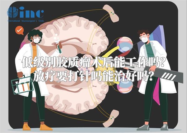 低级别胶质瘤术后能工作吗？放疗要打针吗能治好吗？