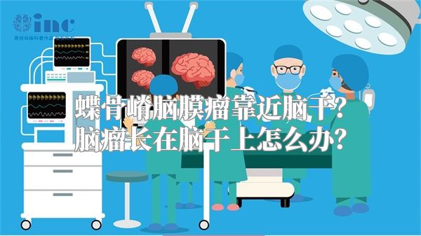 蝶骨嵴脑膜瘤靠近脑干？脑瘤长在脑干上怎么办？