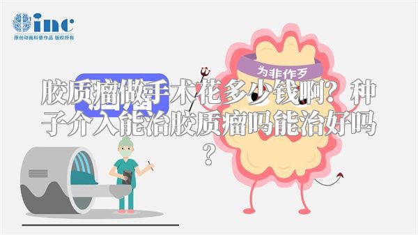 胶质瘤做手术花多少钱啊？种子介入能治胶质瘤吗能治好吗？