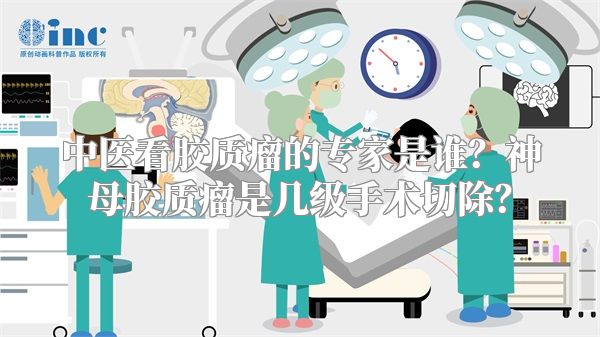中医看胶质瘤的专家是谁？神母胶质瘤是几级手术切除？