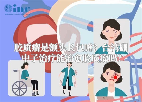 胶质瘤是额头长包嘛？台湾硼中子治疗能治愈胶质瘤吗？