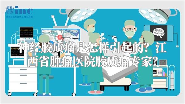 神经胶质瘤是怎样引起的？江西省肿瘤医院胶质瘤专家？