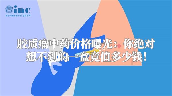 胶质瘤中药价格曝光：你绝对想不到的一盒竟值多少钱！
