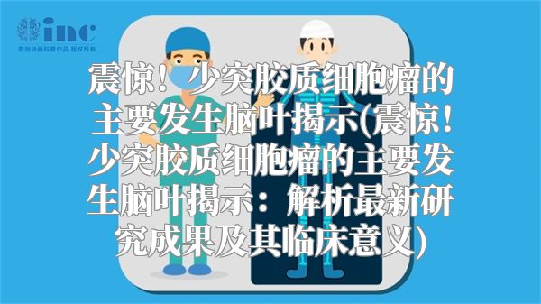 震惊！少突胶质细胞瘤的主要发生脑叶揭示(震惊！少突胶质细胞瘤的主要发生脑叶揭示：解析最新研究成果及其临床意义)