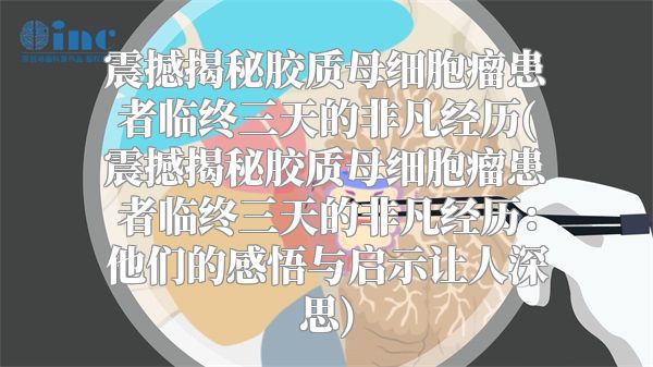 震撼揭秘胶质母细胞瘤患者临终三天的非凡经历(震撼揭秘胶质母细胞瘤患者临终三天的非凡经历：他们的感悟与启示让人深思)