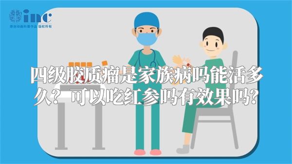 四级胶质瘤是家族病吗能活多久？可以吃红参吗有效果吗？