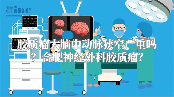 胶质瘤大脑中动脉狭窄严重吗？合肥神经外科胶质瘤？