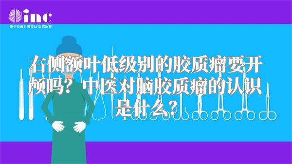 右侧额叶低级别的胶质瘤要开颅吗？中医对脑胶质瘤的认识是什么？