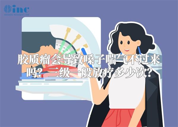胶质瘤会导致嗓子喘气不过来吗？三级一般放疗多少次？
