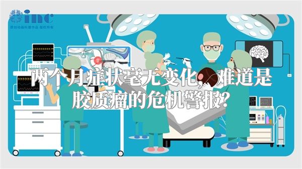 两个月症状毫无变化，难道是胶质瘤的危机警报？