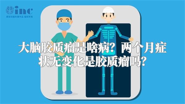 大脑胶质瘤是啥病？两个月症状无变化是胶质瘤吗？