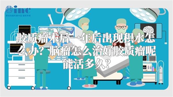 胶质瘤术后一年后出现积水怎么办？脑瘤怎么治好胶质瘤呢能活多久？