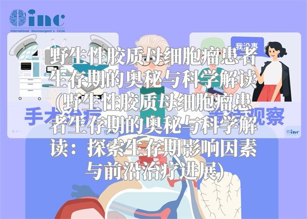 野生性胶质母细胞瘤患者生存期的奥秘与科学解读(野生性胶质母细胞瘤患者生存期的奥秘与科学解读：探索生存期影响因素与前沿治疗进展)