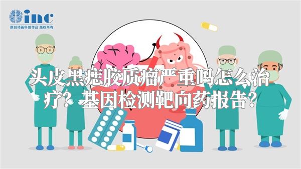 头皮黑痣胶质瘤严重吗怎么治疗？基因检测靶向药报告？