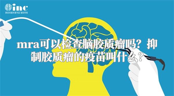 mra可以检查脑胶质瘤吗？抑制胶质瘤的疫苗叫什么？