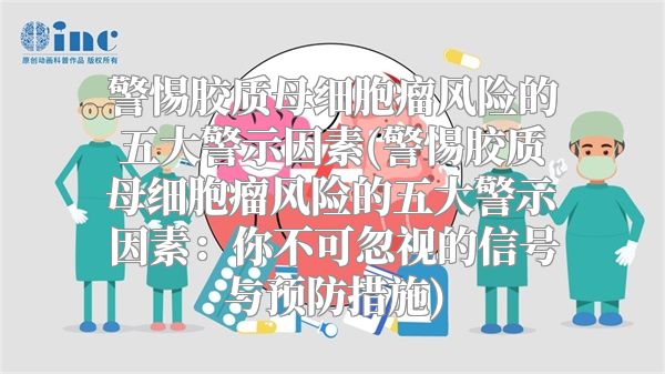 警惕胶质母细胞瘤风险的五大警示因素(警惕胶质母细胞瘤风险的五大警示因素：你不可忽视的信号与预防措施)