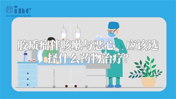 胶质瘤伴咳嗽与恶心，应该选择什么药物治疗？