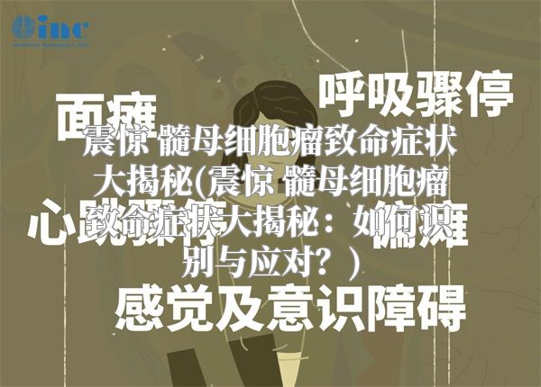 震惊 髓母细胞瘤致命症状大揭秘(震惊 髓母细胞瘤致命症状大揭秘：如何识别与应对？)