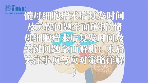 髓母细胞瘤术后复发时间及关键问题全面解析(髓母细胞瘤术后复发时间及关键问题全面解析：术后关注事项与应对策略详解)