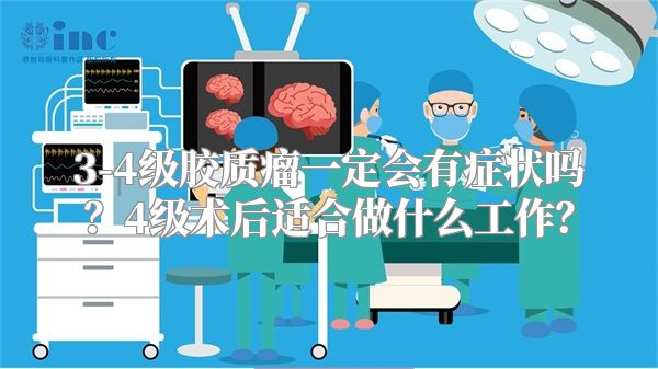 3-4级胶质瘤一定会有症状吗？4级术后适合做什么工作？