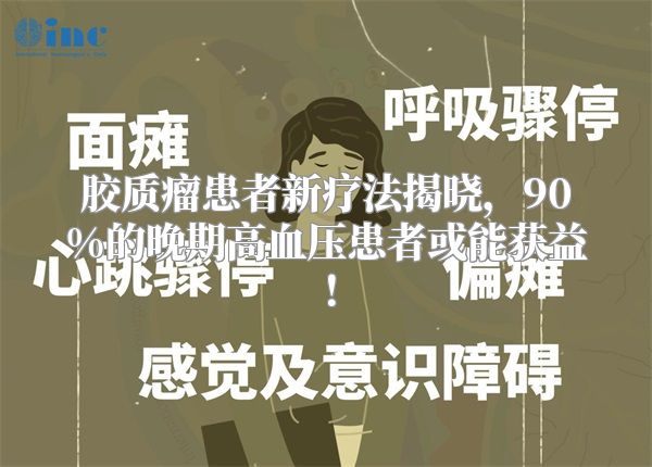 胶质瘤患者新疗法揭晓，90%的晚期高血压患者或能获益！