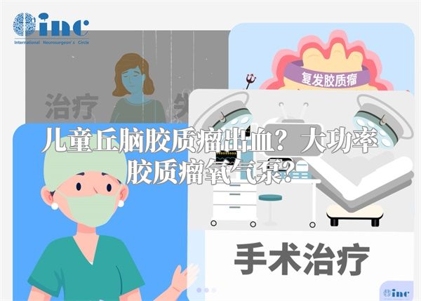 儿童丘脑胶质瘤出血？大功率胶质瘤氧气泵？