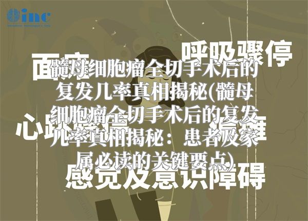 髓母细胞瘤全切手术后的复发几率真相揭秘(髓母细胞瘤全切手术后的复发几率真相揭秘：患者及家属必读的关键要点)