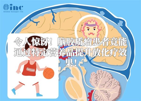 令人惊讶！脑胶质瘤患者竟能通过特定营养品提升放化疗效果！