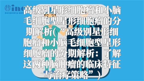 高级别星形细胞瘤和小脑毛细胞型星形细胞瘤的分期解析(“高级别星形细胞瘤和小脑毛细胞型星形细胞瘤的分期解析：了解这两种脑肿瘤的临床特征与治疗策略”)