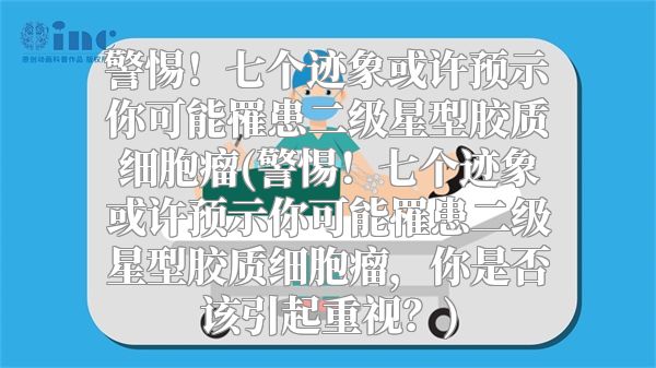 警惕！七个迹象或许预示你可能罹患二级星型胶质细胞瘤(警惕！七个迹象或许预示你可能罹患二级星型胶质细胞瘤，你是否该引起重视？)