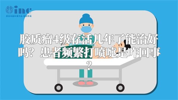 胶质瘤4级存活几年了能治好吗？患者频繁打喷嚏是咋回事？