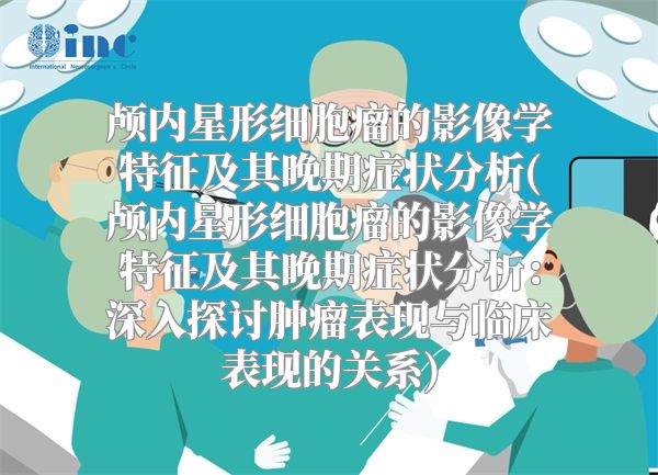 颅内星形细胞瘤的影像学特征及其晚期症状分析(颅内星形细胞瘤的影像学特征及其晚期症状分析：深入探讨肿瘤表现与临床表现的关系)