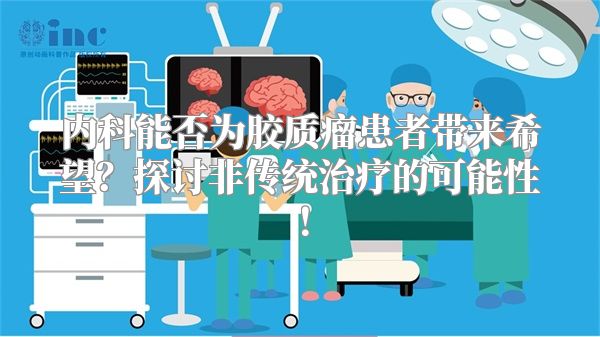 内科能否为胶质瘤患者带来希望？探讨非传统治疗的可能性！