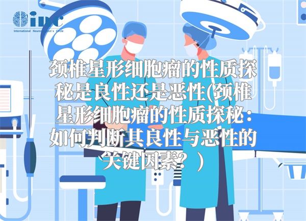颈椎星形细胞瘤的性质探秘是良性还是恶性(颈椎星形细胞瘤的性质探秘：如何判断其良性与恶性的关键因素？)