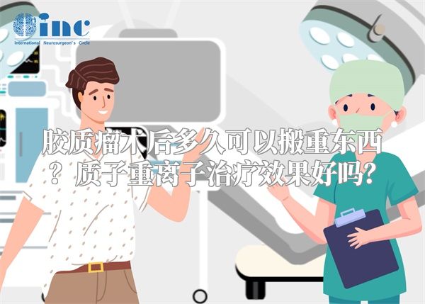 胶质瘤术后多久可以搬重东西？质子重离子治疗效果好吗？