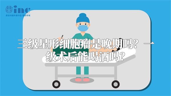 三级星形细胞瘤是晚期吗？一级术后能喝酒吗？