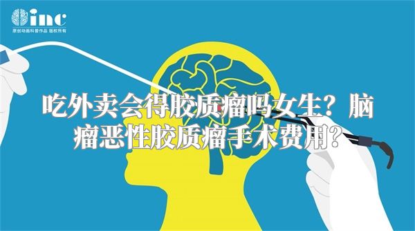 吃外卖会得胶质瘤吗女生？脑瘤恶性胶质瘤手术费用？