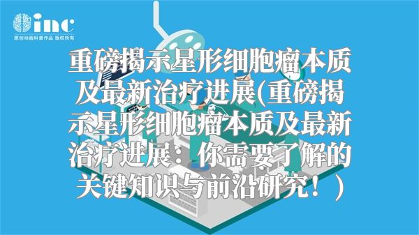 重磅揭示星形细胞瘤本质及最新治疗进展(重磅揭示星形细胞瘤本质及最新治疗进展：你需要了解的关键知识与前沿研究！)