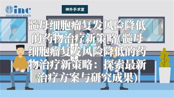 髓母细胞瘤复发风险降低的药物治疗新策略(髓母细胞瘤复发风险降低的药物治疗新策略：探索最新治疗方案与研究成果)