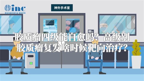 胶质瘤四级能自愈吗？高级别胶质瘤复发啥时候靶向治疗？