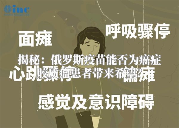 揭秘：俄罗斯疫苗能否为癌症胶质瘤患者带来希望？