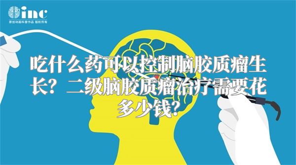 吃什么药可以控制脑胶质瘤生长？二级脑胶质瘤治疗需要花多少钱？