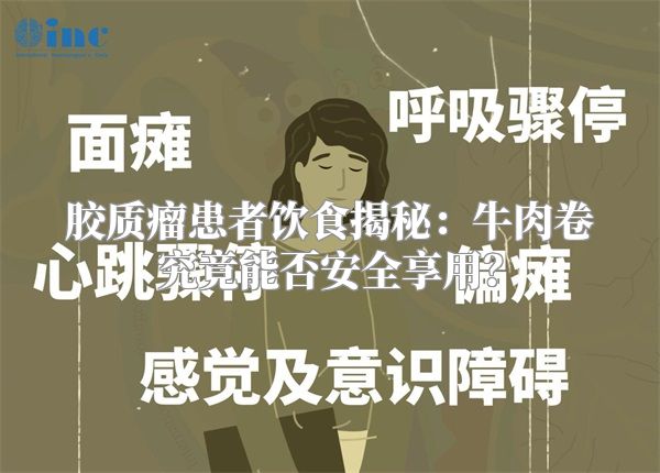 胶质瘤患者饮食揭秘：牛肉卷究竟能否安全享用？