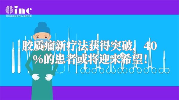 胶质瘤新疗法获得突破，40%的患者或将迎来希望！