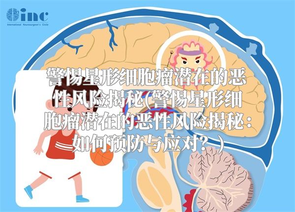 警惕星形细胞瘤潜在的恶性风险揭秘(警惕星形细胞瘤潜在的恶性风险揭秘：如何预防与应对？)